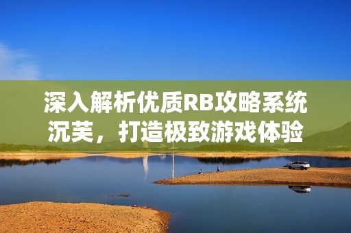 深入解析优质RB攻略系统沉芙，打造极致游戏体验