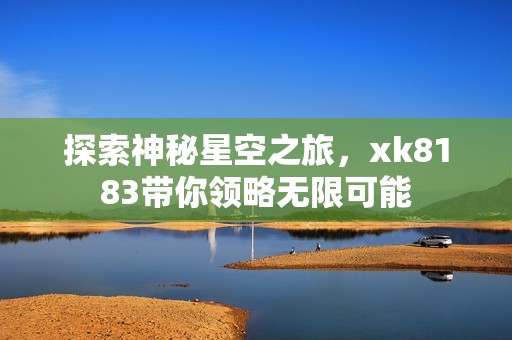 探索神秘星空之旅，xk8183带你领略无限可能