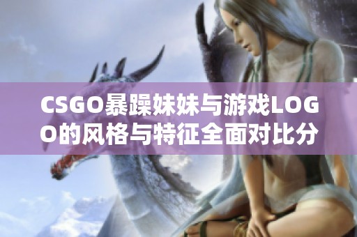 CSGO暴躁妹妹与游戏LOGO的风格与特征全面对比分析