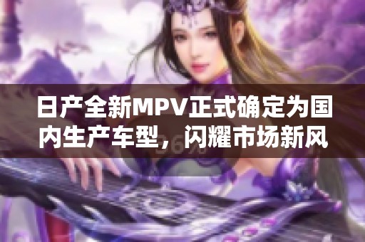 日产全新MPV正式确定为国内生产车型，闪耀市场新风潮