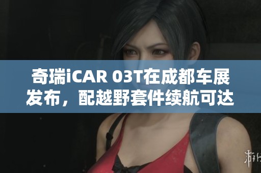 奇瑞iCAR 03T在成都车展发布，配越野套件续航可达520公里