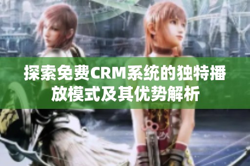 探索免费CRM系统的独特播放模式及其优势解析