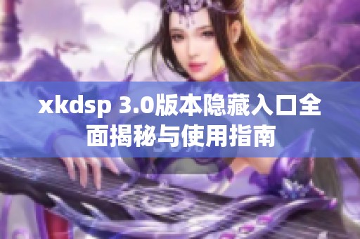 xkdsp 3.0版本隐藏入口全面揭秘与使用指南