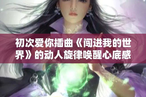 初次爱你插曲《闯进我的世界》的动人旋律唤醒心底感动