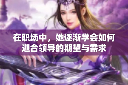 在职场中，她逐渐学会如何迎合领导的期望与需求