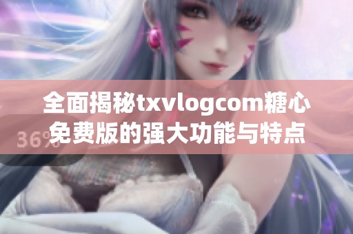 全面揭秘txvlogcom糖心免费版的强大功能与特点