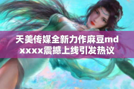 天美传媒全新力作麻豆mdxxxx震撼上线引发热议