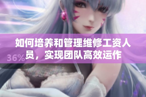 如何培养和管理维修工资人员，实现团队高效运作