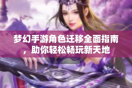 梦幻手游角色迁移全面指南，助你轻松畅玩新天地