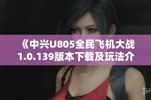 《中兴U805全民飞机大战1.0.139版本下载及玩法介绍》