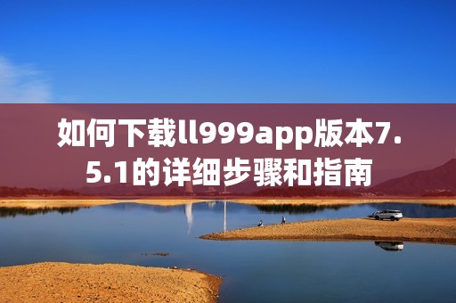 如何下载ll999app版本7.5.1的详细步骤和指南