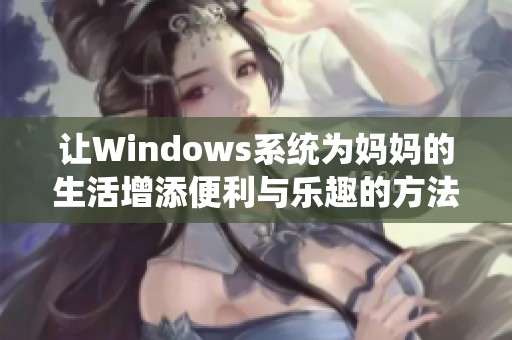 让Windows系统为妈妈的生活增添便利与乐趣的方法分享