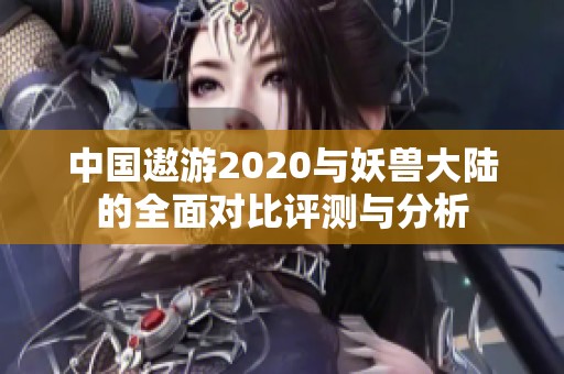 中国遨游2020与妖兽大陆的全面对比评测与分析