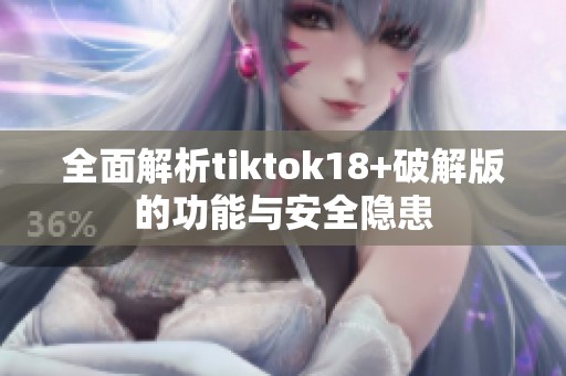 全面解析tiktok18+破解版的功能与安全隐患