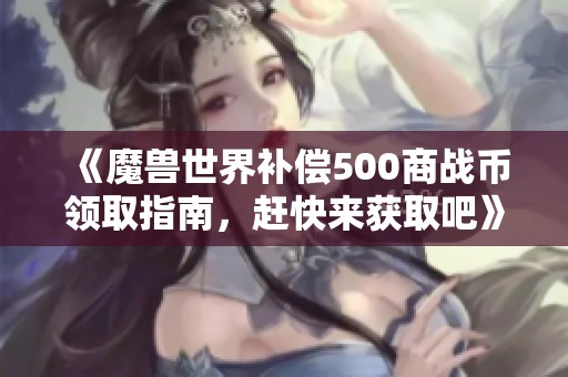 《魔兽世界补偿500商战币领取指南，赶快来获取吧》