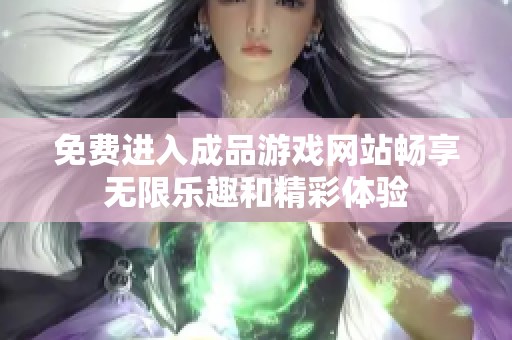 免费进入成品游戏网站畅享无限乐趣和精彩体验