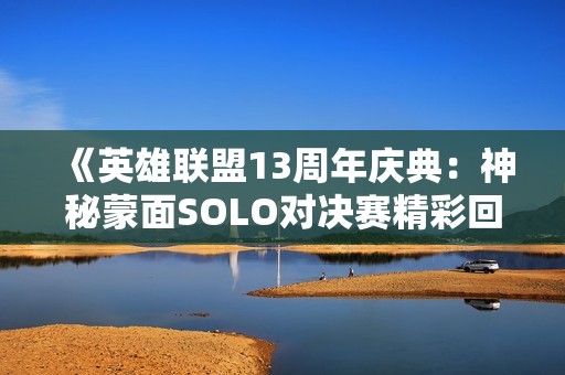 《英雄联盟13周年庆典：神秘蒙面SOLO对决赛精彩回顾》