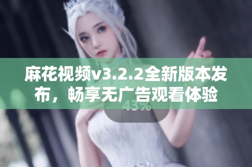 麻花视频v3.2.2全新版本发布，畅享无广告观看体验