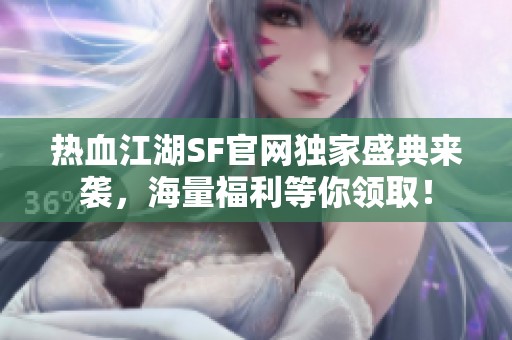 热血江湖SF官网独家盛典来袭，海量福利等你领取！