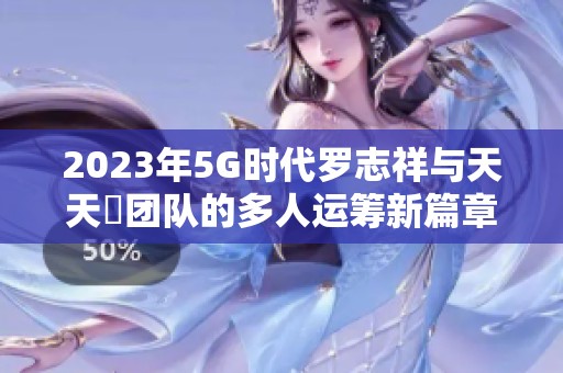 2023年5G时代罗志祥与天天奭团队的多人运筹新篇章