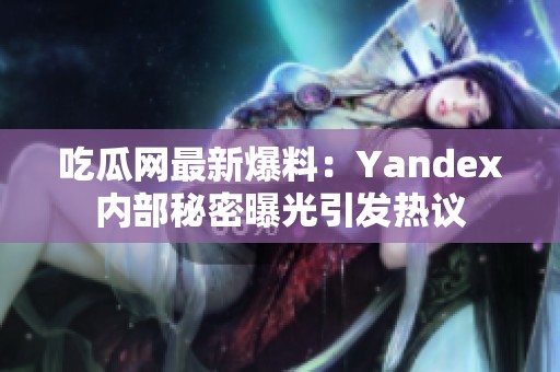 吃瓜网最新爆料：Yandex内部秘密曝光引发热议