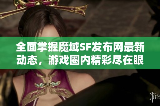 全面掌握魔域SF发布网最新动态，游戏圈内精彩尽在眼前