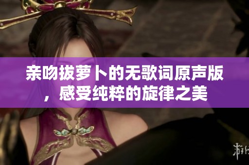 亲吻拔萝卜的无歌词原声版，感受纯粹的旋律之美