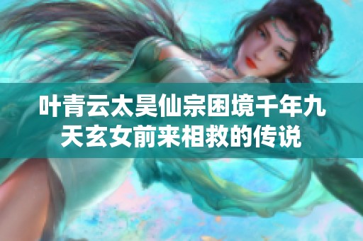 叶青云太昊仙宗困境千年九天玄女前来相救的传说