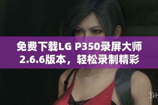 免费下载LG P350录屏大师2.6.6版本，轻松录制精彩内容