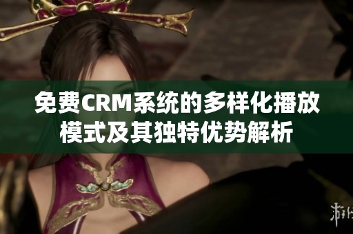 免费CRM系统的多样化播放模式及其独特优势解析