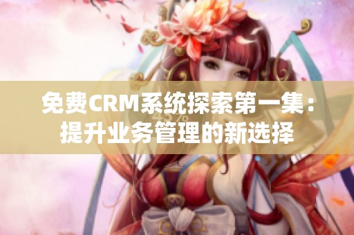 免费CRM系统探索第一集：提升业务管理的新选择