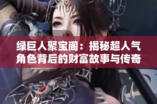 绿巨人聚宝阁：揭秘超人气角色背后的财富故事与传奇