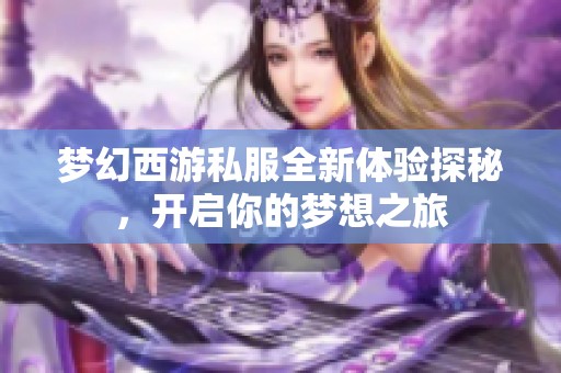 梦幻西游私服全新体验探秘，开启你的梦想之旅