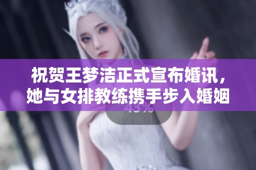 祝贺王梦洁正式宣布婚讯，她与女排教练携手步入婚姻殿堂