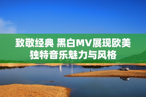 致敬经典 黑白MV展现欧美独特音乐魅力与风格