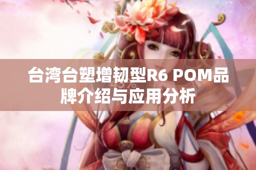 台湾台塑增韧型R6 POM品牌介绍与应用分析