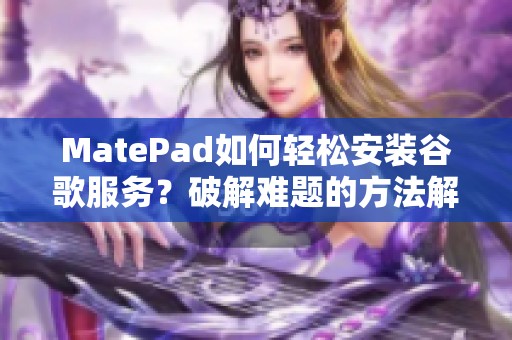 MatePad如何轻松安装谷歌服务？破解难题的方法解析