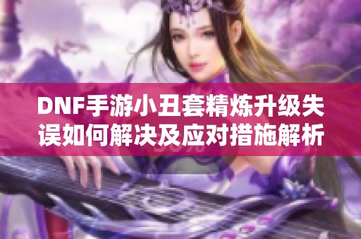 DNF手游小丑套精炼升级失误如何解决及应对措施解析