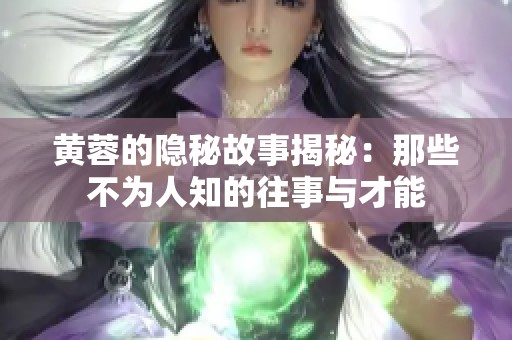 黄蓉的隐秘故事揭秘：那些不为人知的往事与才能