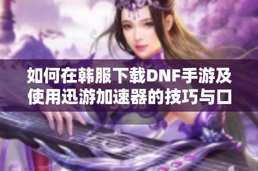 如何在韩服下载DNF手游及使用迅游加速器的技巧与口令解析