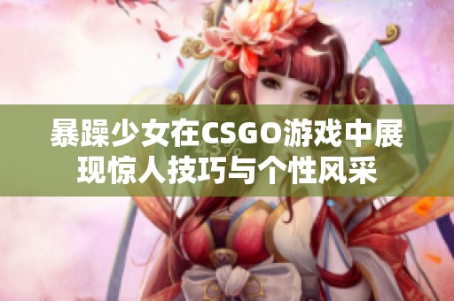 暴躁少女在CSGO游戏中展现惊人技巧与个性风采