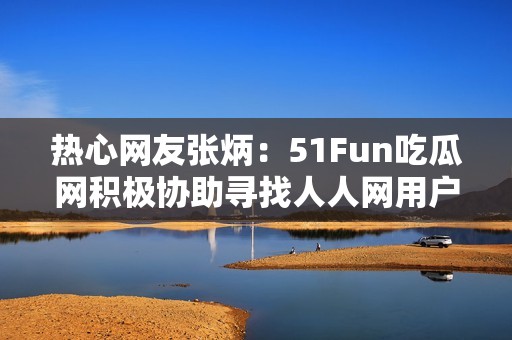 热心网友张炳：51Fun吃瓜网积极协助寻找人人网用户的故事