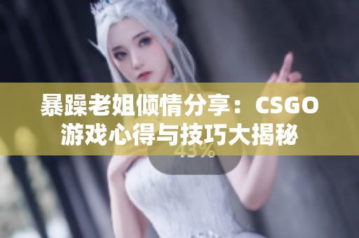 暴躁老姐倾情分享：CSGO游戏心得与技巧大揭秘