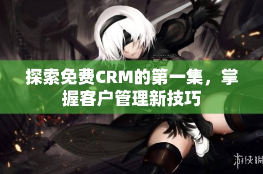 探索免费CRM的第一集，掌握客户管理新技巧