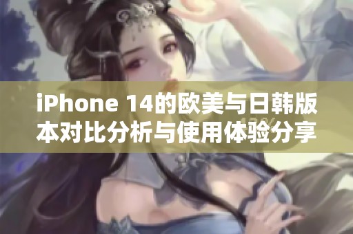 iPhone 14的欧美与日韩版本对比分析与使用体验分享