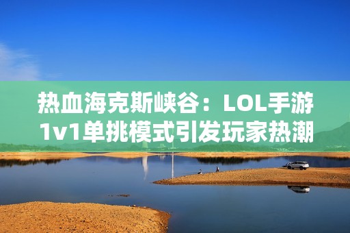 热血海克斯峡谷：LOL手游1v1单挑模式引发玩家热潮