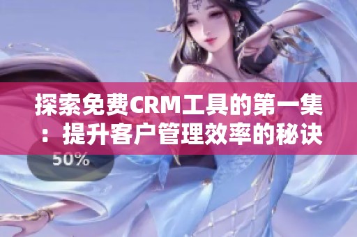 探索免费CRM工具的第一集：提升客户管理效率的秘诀