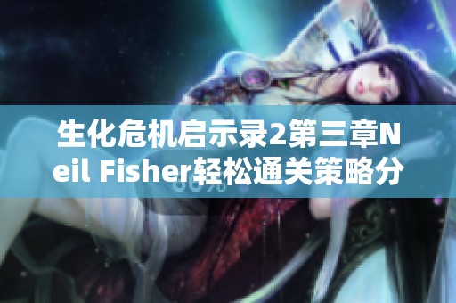 生化危机启示录2第三章Neil Fisher轻松通关策略分享