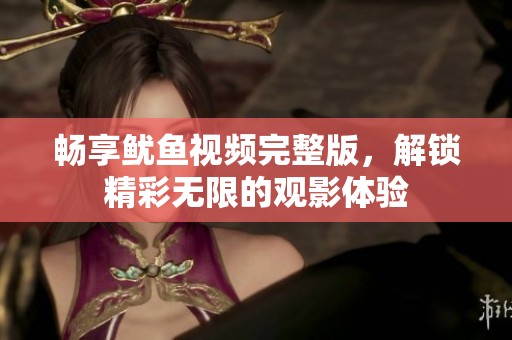 畅享鱿鱼视频完整版，解锁精彩无限的观影体验