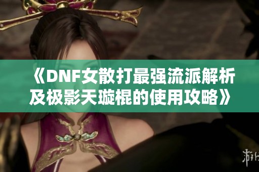 《DNF女散打最强流派解析及极影天璇棍的使用攻略》